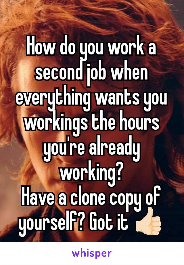 How do you work a second job when everything wants you workings the hours you're already working?
Have a clone copy of yourself? Got it 👍🏻