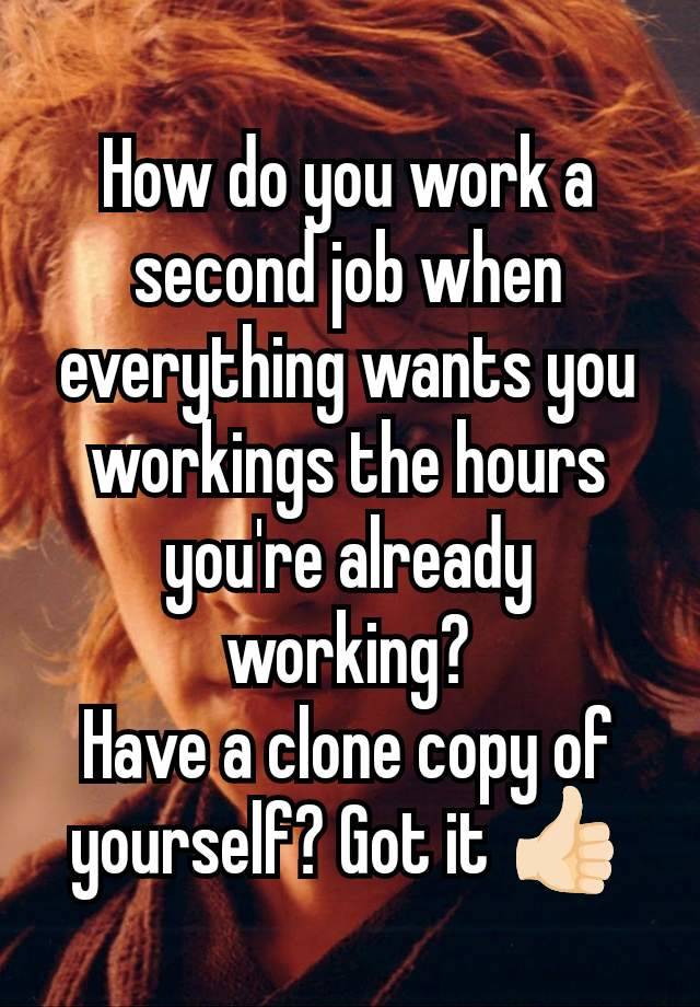 How do you work a second job when everything wants you workings the hours you're already working?
Have a clone copy of yourself? Got it 👍🏻