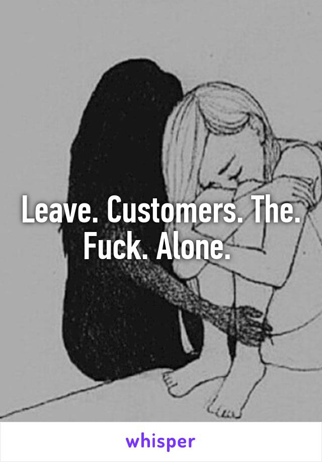 Leave. Customers. The. Fuck. Alone. 