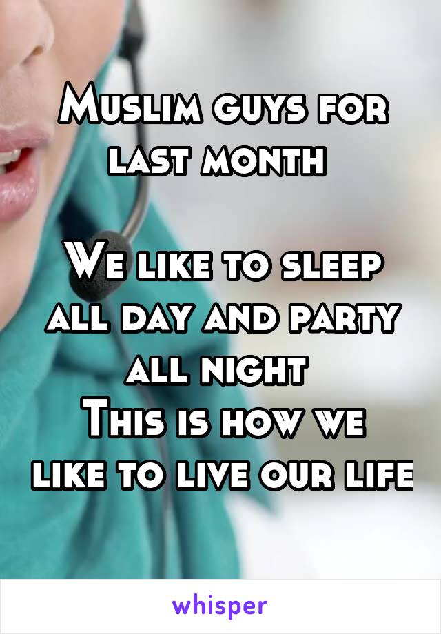 Muslim guys for last month 

We like to sleep all day and party all night 
This is how we like to live our life 