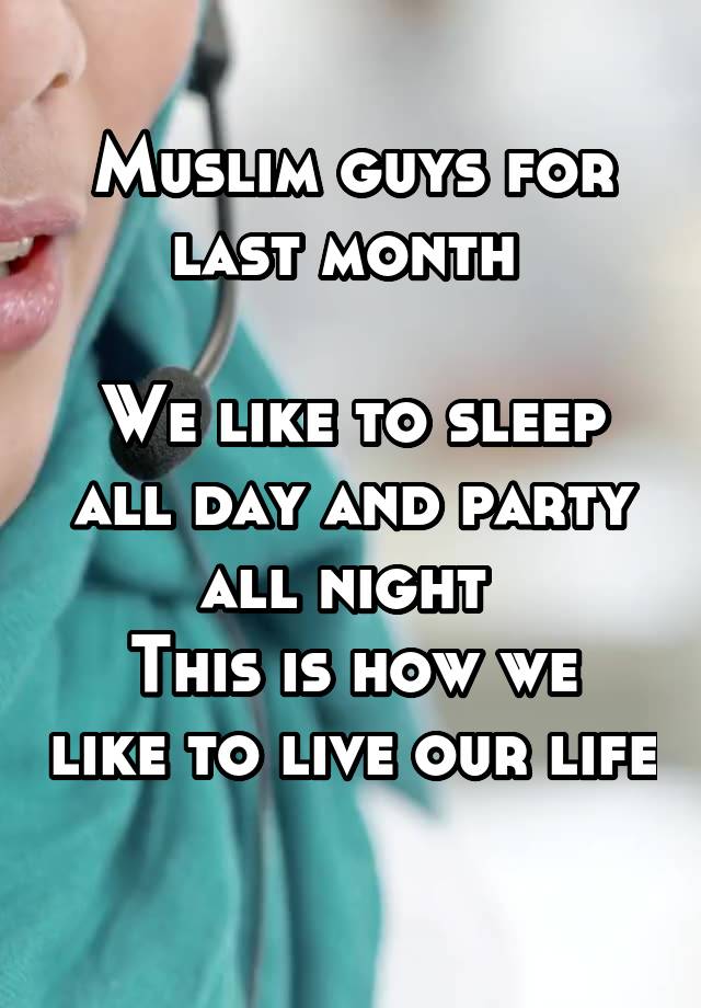 Muslim guys for last month 

We like to sleep all day and party all night 
This is how we like to live our life 