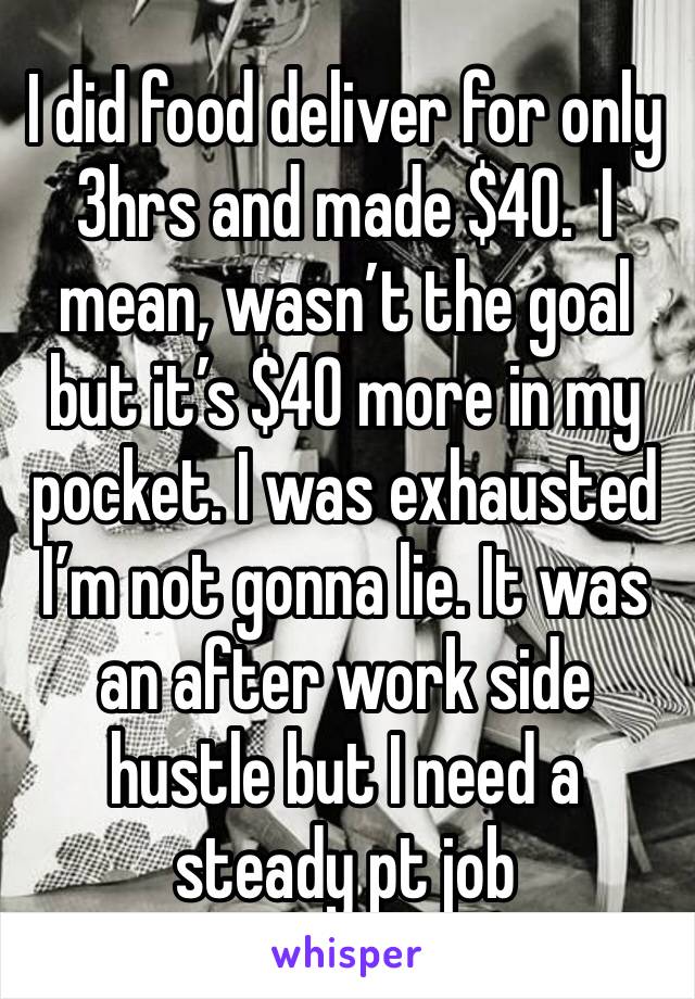 I did food deliver for only 3hrs and made $40.  I mean, wasn’t the goal but it’s $40 more in my pocket. I was exhausted I’m not gonna lie. It was an after work side hustle but I need a steady pt job