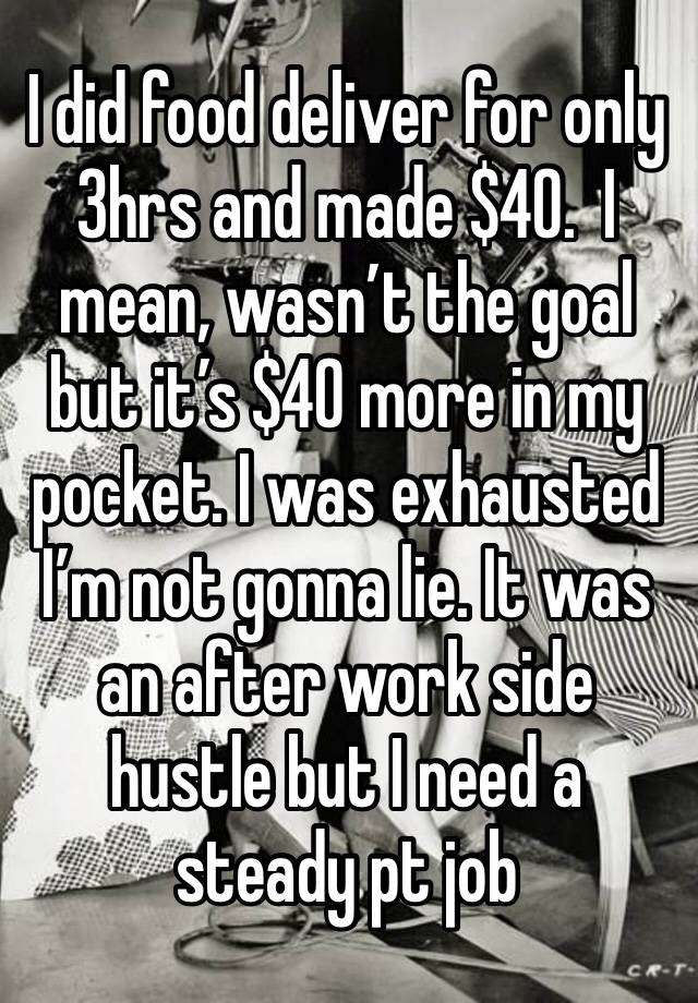 I did food deliver for only 3hrs and made $40.  I mean, wasn’t the goal but it’s $40 more in my pocket. I was exhausted I’m not gonna lie. It was an after work side hustle but I need a steady pt job