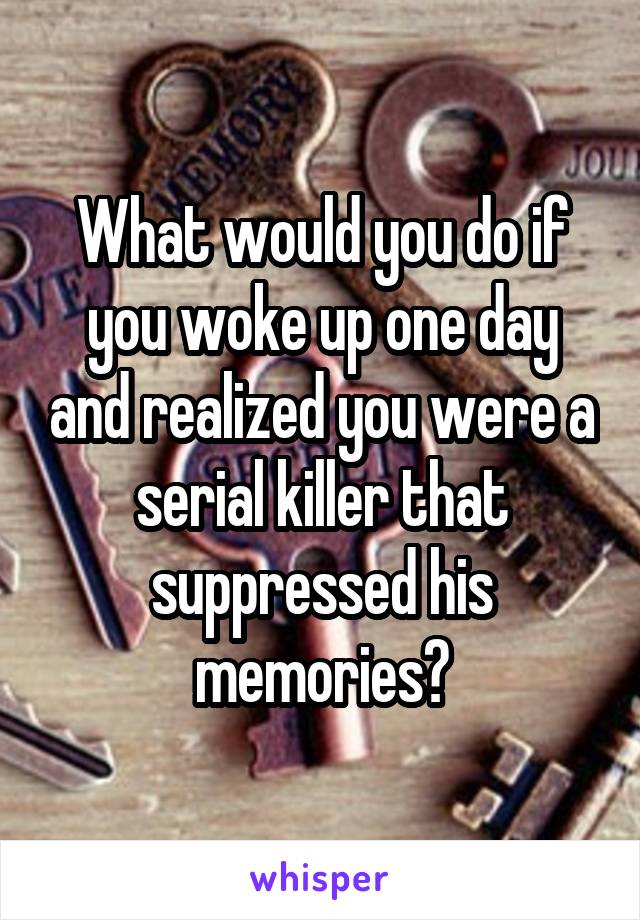 What would you do if you woke up one day and realized you were a serial killer that suppressed his memories?