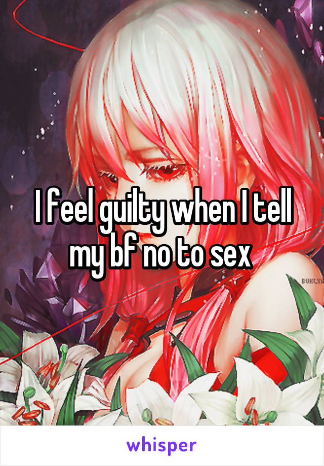 I feel guilty when I tell my bf no to sex 