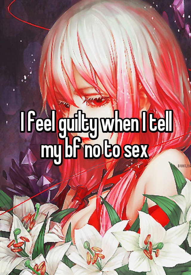 I feel guilty when I tell my bf no to sex 