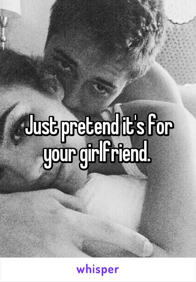 Just pretend it's for your girlfriend. 