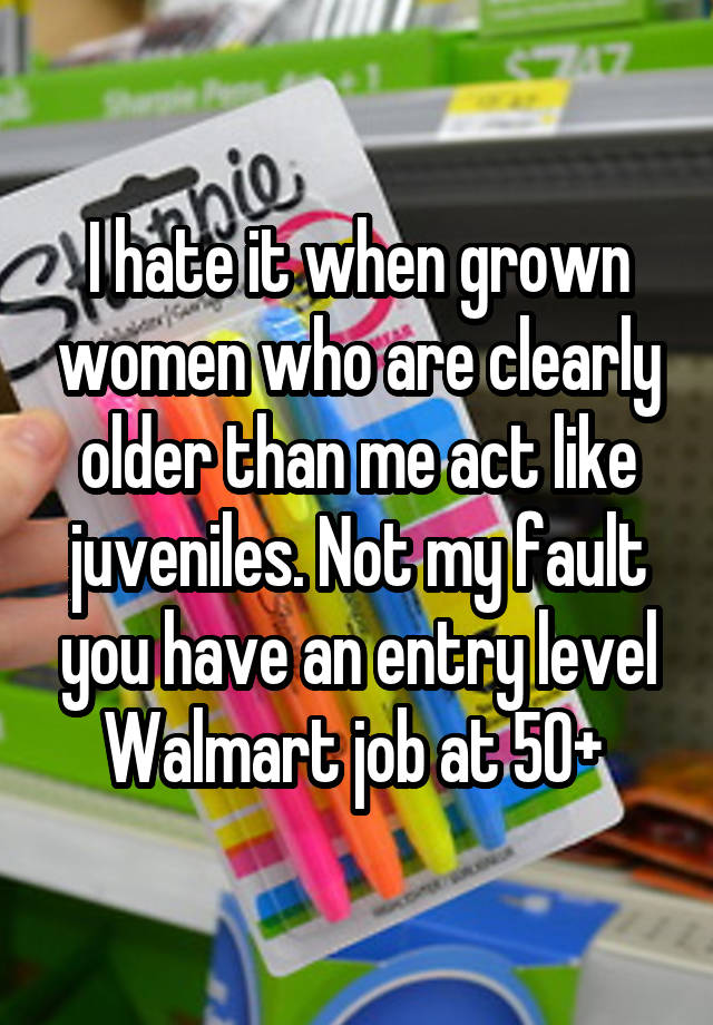 I hate it when grown women who are clearly older than me act like juveniles. Not my fault you have an entry level Walmart job at 50+ 