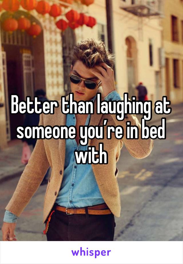 Better than laughing at someone you’re in bed with