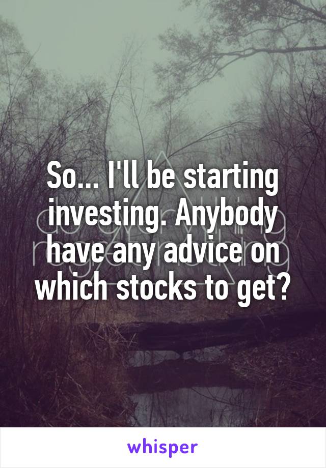 So... I'll be starting investing. Anybody have any advice on which stocks to get?