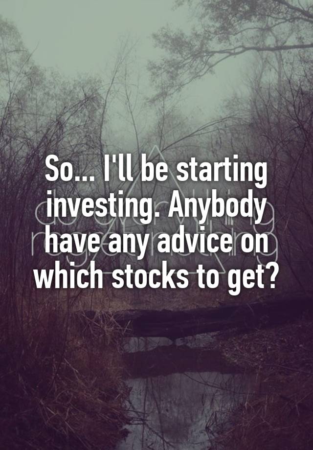 So... I'll be starting investing. Anybody have any advice on which stocks to get?