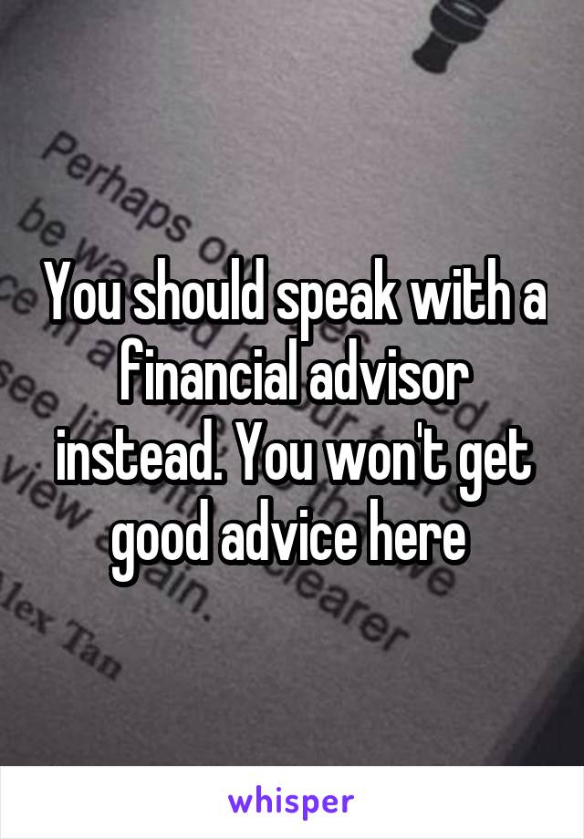 You should speak with a financial advisor instead. You won't get good advice here 