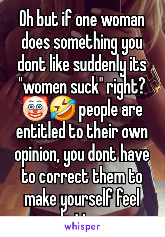 Oh but if one woman does something you dont like suddenly its "women suck" right? 🤡🤣 people are entitled to their own opinion, you dont have to correct them to make yourself feel better