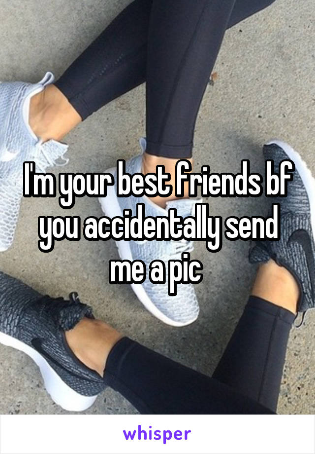 I'm your best friends bf you accidentally send me a pic 