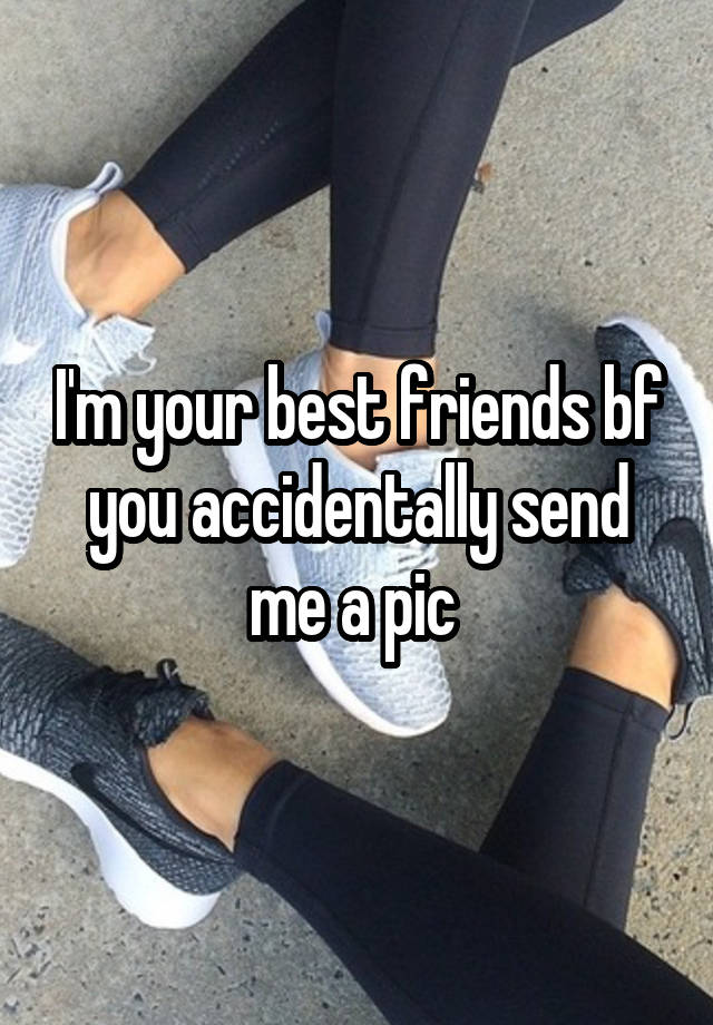 I'm your best friends bf you accidentally send me a pic 