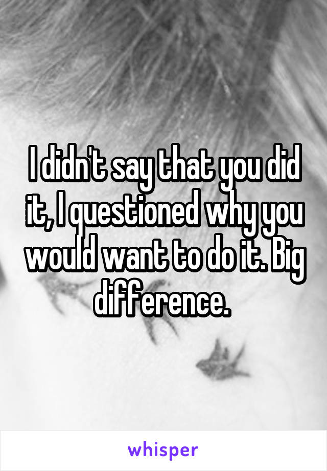 I didn't say that you did it, I questioned why you would want to do it. Big difference. 