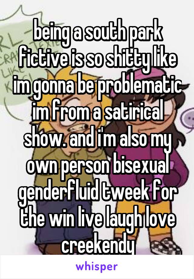 being a south park fictive is so shitty like im gonna be problematic im from a satirical show. and i'm also my own person bisexual genderfluid tweek for the win live laugh love creekendy