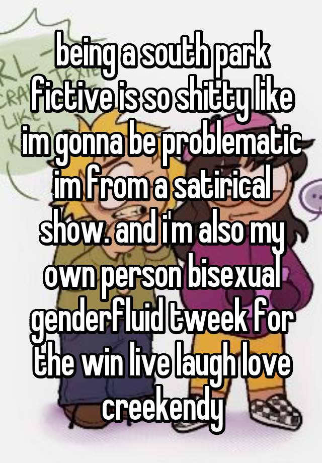 being a south park fictive is so shitty like im gonna be problematic im from a satirical show. and i'm also my own person bisexual genderfluid tweek for the win live laugh love creekendy