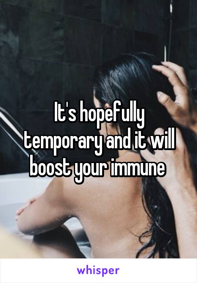 It's hopefully temporary and it will boost your immune 