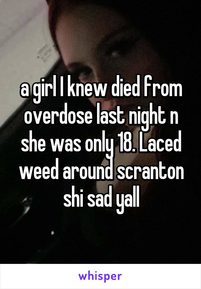 a girl I knew died from overdose last night n she was only 18. Laced weed around scranton shi sad yall