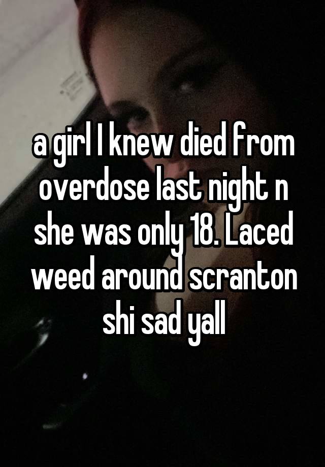 a girl I knew died from overdose last night n she was only 18. Laced weed around scranton shi sad yall