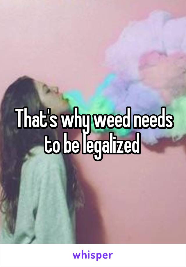 That's why weed needs to be legalized 