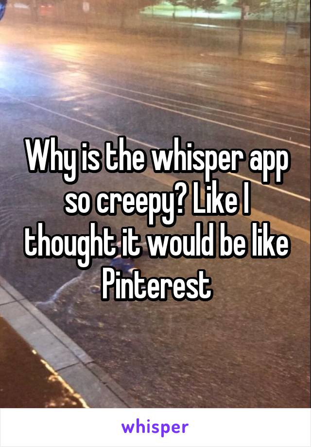 Why is the whisper app so creepy? Like I thought it would be like Pinterest