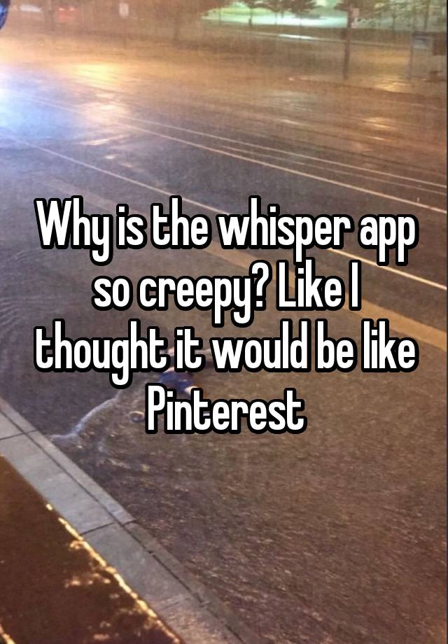 Why is the whisper app so creepy? Like I thought it would be like Pinterest