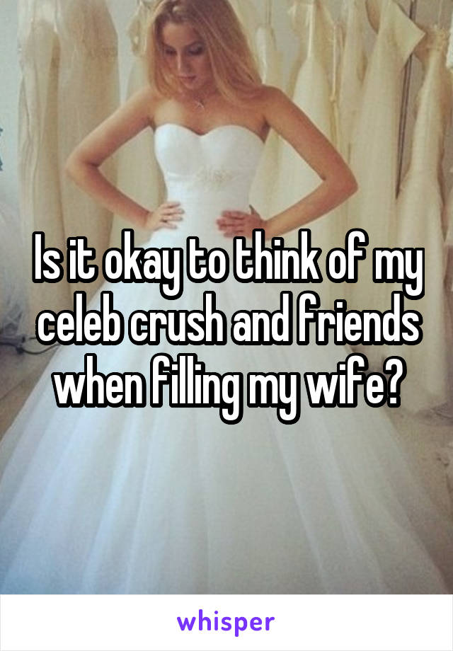 Is it okay to think of my celeb crush and friends when filling my wife?