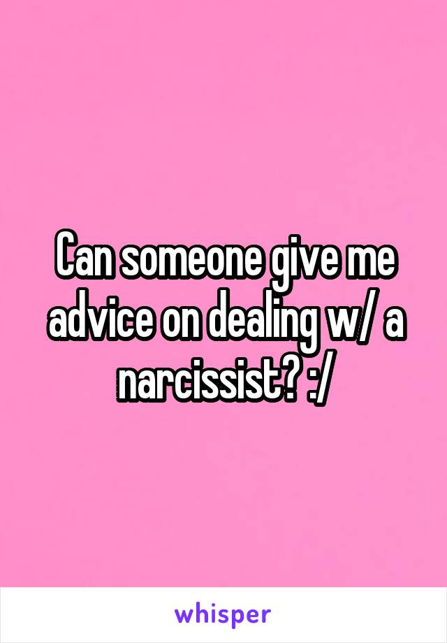 Can someone give me advice on dealing w/ a narcissist? :/