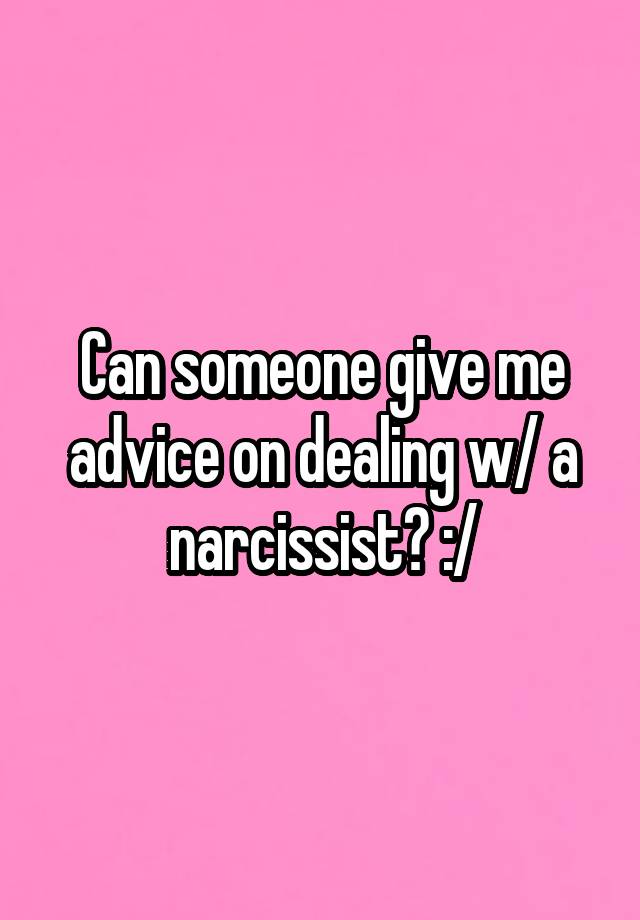 Can someone give me advice on dealing w/ a narcissist? :/