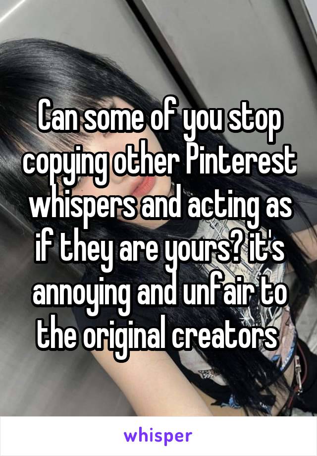 Can some of you stop copying other Pinterest whispers and acting as if they are yours? it's annoying and unfair to the original creators 