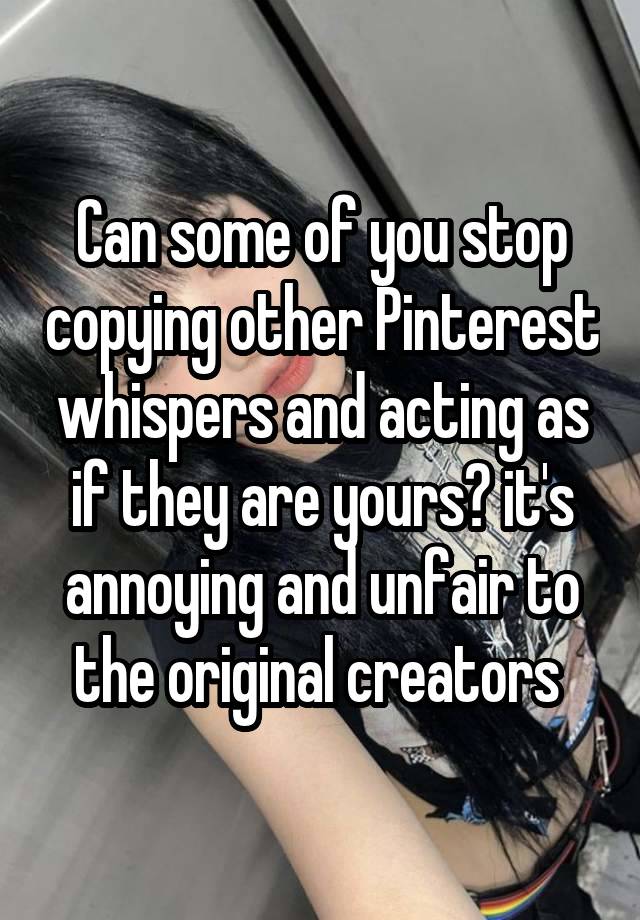 Can some of you stop copying other Pinterest whispers and acting as if they are yours? it's annoying and unfair to the original creators 