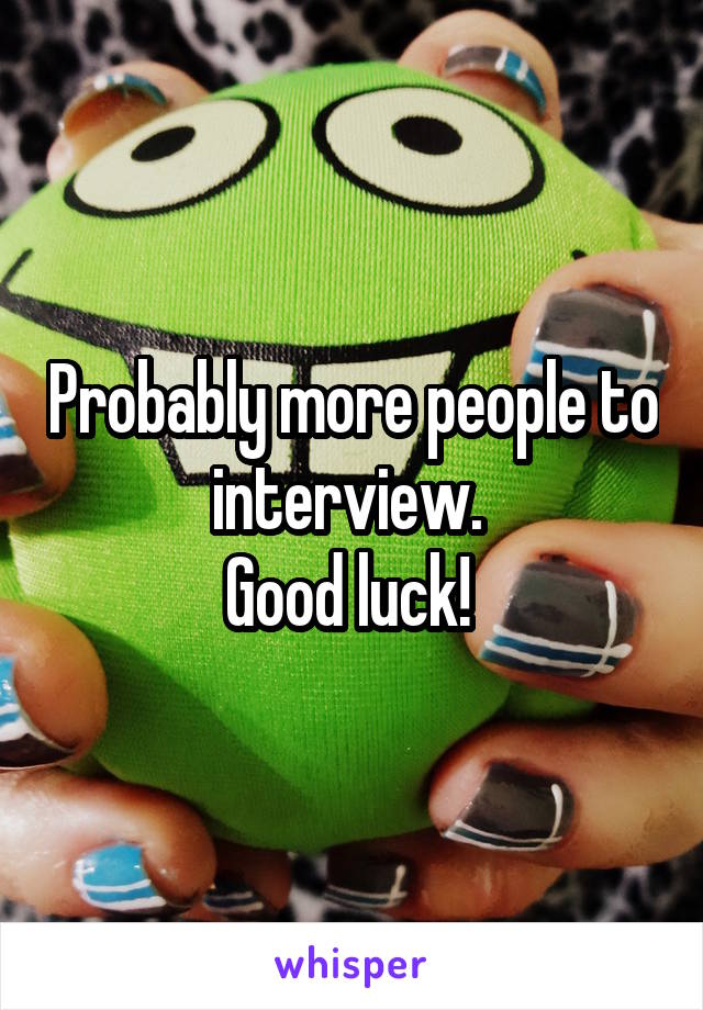 Probably more people to interview. 
Good luck! 