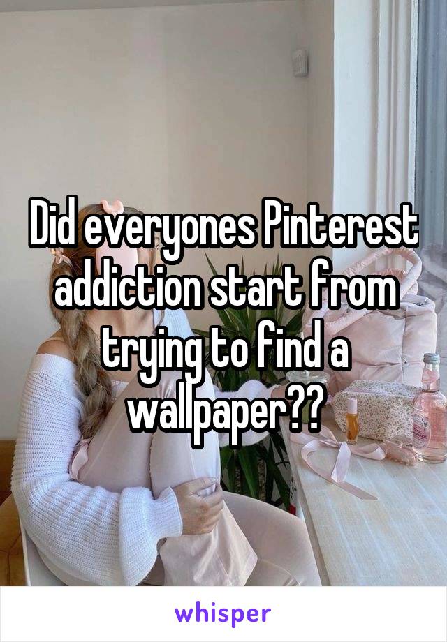 Did everyones Pinterest addiction start from trying to find a wallpaper??