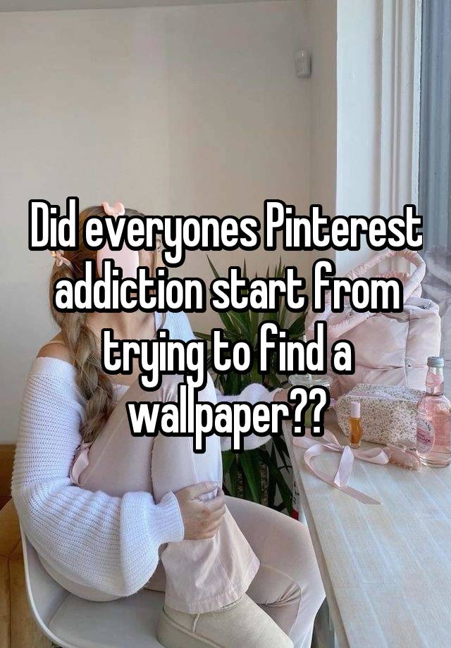 Did everyones Pinterest addiction start from trying to find a wallpaper??