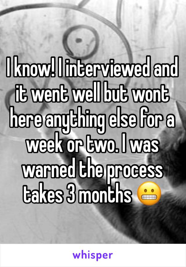 I know! I interviewed and it went well but wont here anything else for a week or two. I was warned the process takes 3 months 😬