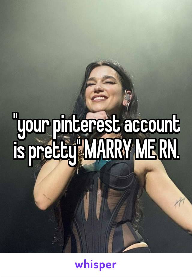 "your pinterest account is pretty" MARRY ME RN.