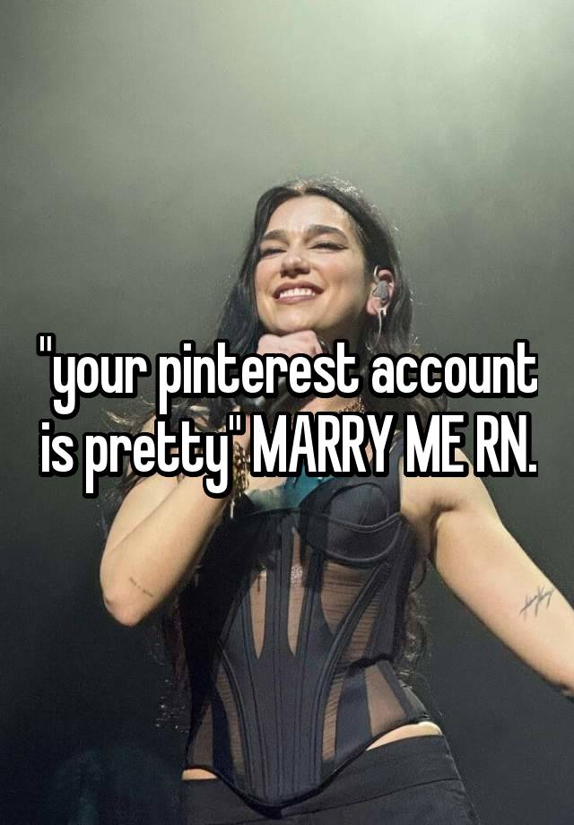 "your pinterest account is pretty" MARRY ME RN.