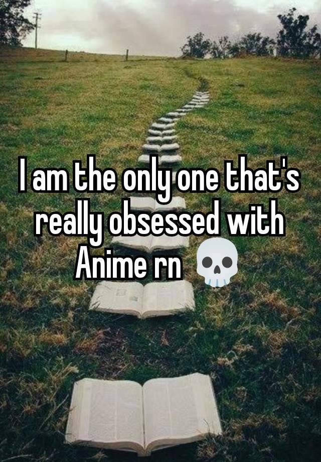 I am the only one that's really obsessed with Anime rn 💀