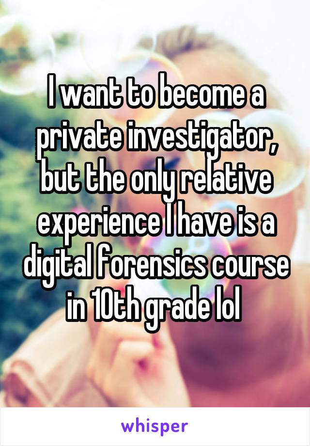 I want to become a private investigator, but the only relative experience I have is a digital forensics course in 10th grade lol 
