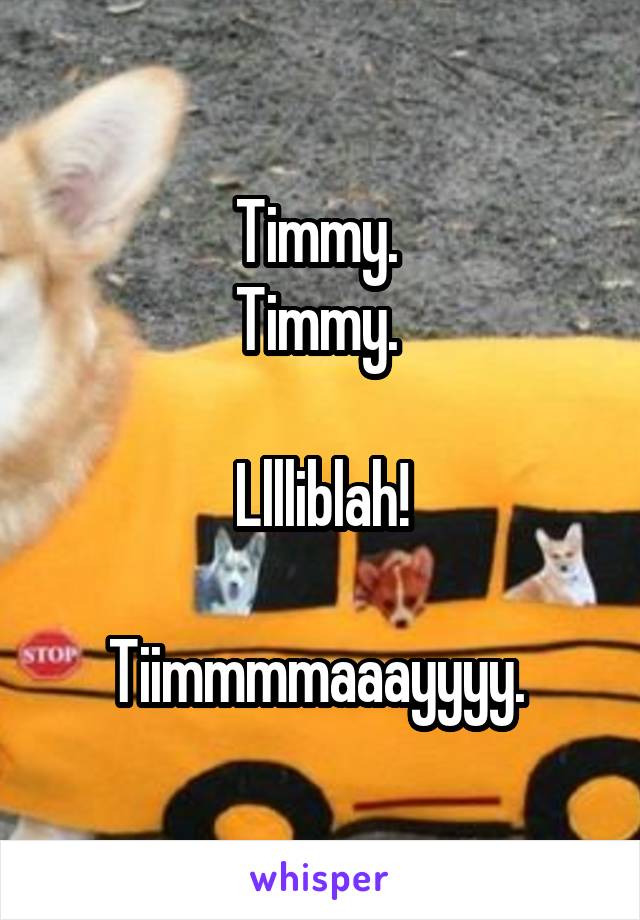 Timmy. 
Timmy. 

Lllliblah!

Tiimmmmaaayyyy. 