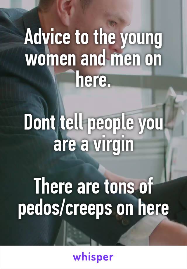 Advice to the young women and men on here.

Dont tell people you are a virgin

There are tons of pedos/creeps on here
