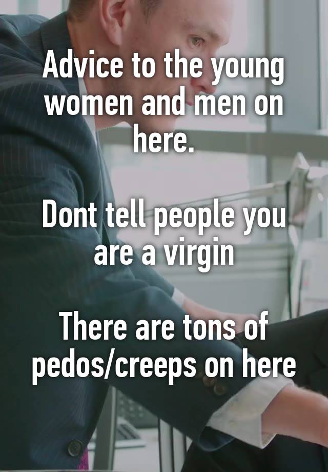 Advice to the young women and men on here.

Dont tell people you are a virgin

There are tons of pedos/creeps on here
