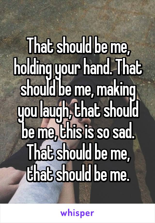 That should be me, holding your hand. That should be me, making you laugh, that should be me, this is so sad.
That should be me, that should be me.