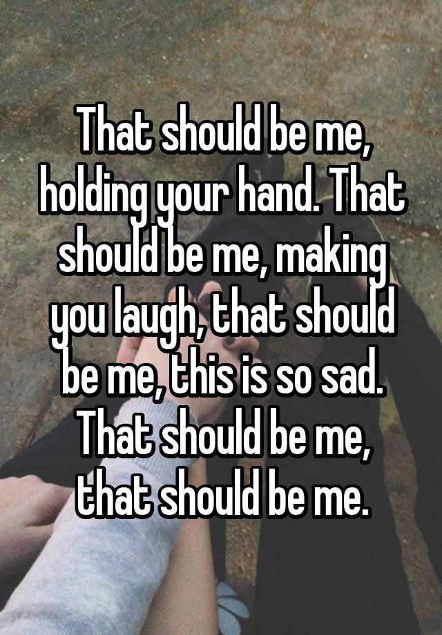 That should be me, holding your hand. That should be me, making you laugh, that should be me, this is so sad.
That should be me, that should be me.