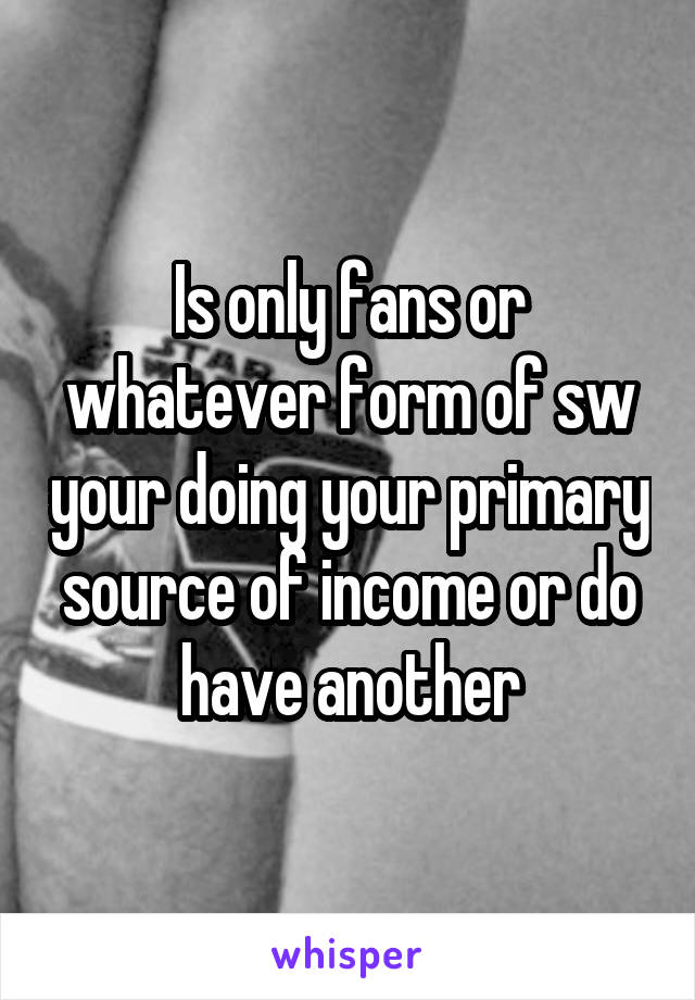 Is only fans or whatever form of sw your doing your primary source of income or do have another