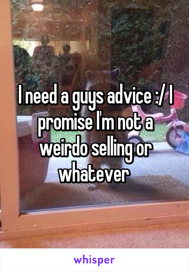 I need a guys advice :/ I promise I'm not a weirdo selling or whatever 