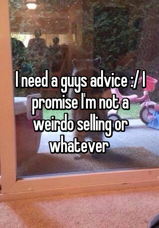 I need a guys advice :/ I promise I'm not a weirdo selling or whatever 