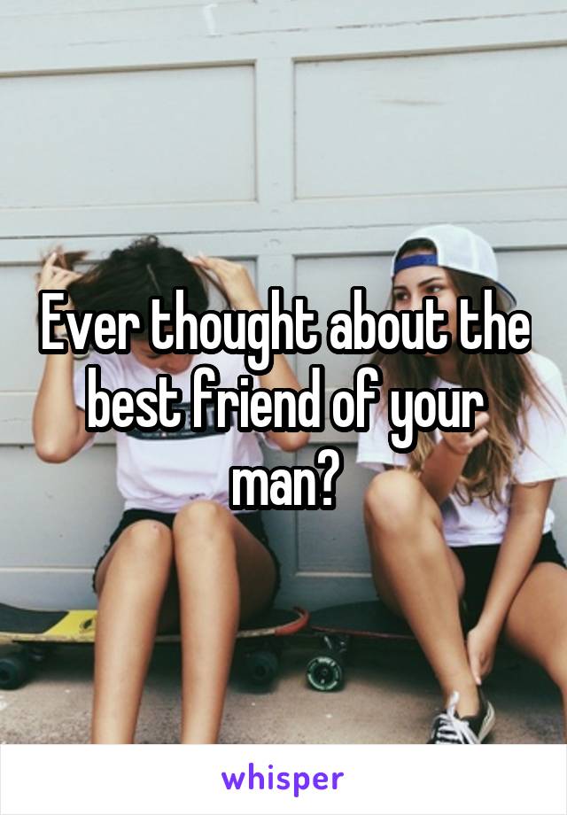 Ever thought about the best friend of your man?